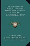 Life and Letters of the Right Honorable Robert Lowe, Viscounlife and Letters of the Right Honorable Robert Lowe, Viscount Sherbrooke V1 T Sherbrooke V