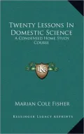 Twenty Lessons in Domestic Science: A Condensed Home Study Course: Including Marketing, Food Principals, Functions of Food, Methods of Cooking, Etc. (