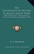 The Importance of Women in Anglo-Saxon Times: The Cultus of St. Peter and St. Paul and Other Addresses (1919)