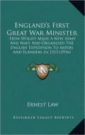 England's First Great War Minister: How Wolsey Made a New Army and Navy and Organized the English Expedition to Artois and Flanders in 1513 (1916)