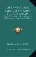 Life and Public Services of John Quincy Adams: Sixth President of the United States, with the Eulogy (1856)