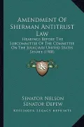 Amendment of Sherman Antitrust Law: Hearings Before the Subcommittee of the Committee on the Judiciary United States Senate (1908)