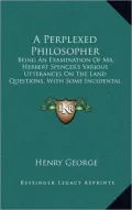 A Perplexed Philosopher: Being An Examination Of Mr. Herbert Spencer's Various Utterances On The Land Questions, With Some Incidental Reference To His Synthetic Philosophy (1892)