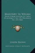 Masonry in Wigan: Being a Brief History of Lodge of Antiquity, No. 178, Originally No. 235 (1882)