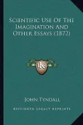 Scientific Use of the Imagination and Other Essays (1872)