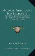 Natural Philosophy for Beginners: Being Familiar Illustrations of the Laws of Motion and Mechanics (1845)