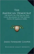 The American Democrat: Or Hints On The Social And Civic Relations Of The United States Of America (1838)