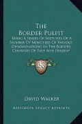 The Border Pulpit: Being a Series of Sketches of a Number of Ministers of Various Denominations in the Border Counties of Past and Presen
