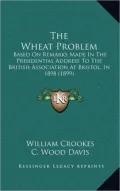 The Wheat Problem: Based on Remarks Made in the Presidential Address to the British Association at Bristol, in 1898 (1899)