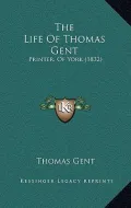 The Life of Thomas Gent: Printer, of York (1832)