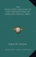 The Useful Arts Employed in the Construction of Dwelling Houses (1851)