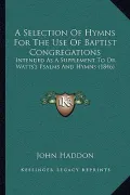 A Selection of Hymns for the Use of Baptist Congregations: Intended as a Supplement to Dr. Watts's Psalms and Hymns (1846)