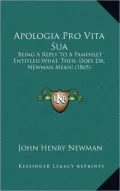 Apologia Pro Vita Sua: Being a Reply to a Pamphlet Entitled What, Then, Does Dr. Newman Mean! (1865)