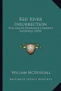 Red River Insurrection: William McDougall's Conduct Reviewed (1870)