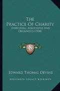 The Practice of Charity the Practice of Charity: Individual, Associated and Organized (1904) Individual, Associated and Organized (1904)