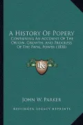 A History of Popery: Containing an Account of the Origin, Growth, and Progress of the Papal Power (1838)