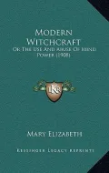Modern Witchcraft: Or the Use and Abuse of Mind Power (1908)