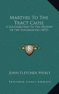 Martyrs to the Tract Cause: A Contribution to the History of the Reformation (1872)