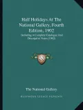 Half Holidays at the National Gallery, Fourth Edition, 1902: Including a Complete Catalogue and Descriptive Notes (1902)