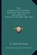 The Canada Educational Monthly and School Magazine V4: January to December, 1882 (1882)