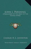 John J. Pershing: Commander of the Army of the United States