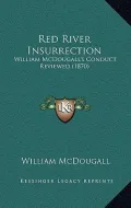 Red River Insurrection: William McDougall's Conduct Reviewed (1870)