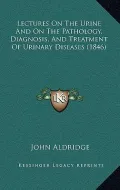 Lectures on the Urine and on the Pathology, Diagnosis, and Treatment of Urinary Diseases (1846)