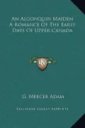 An Algonquin Maiden a Romance of the Early Days of Upper Canada
