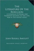 The Literature Of The Rebellion: A Catalogue Of Books And Pamphlets Relating To The Civil War In The United States