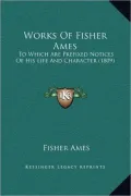 Works of Fisher Ames: To Which Are Prefixed Notices of His Life and Character (1809)