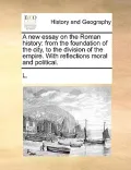 A New Essay on the Roman History: From the Foundation of the City, to the Division of the Empire. with Reflections Moral and Political.