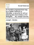 An  Humble Proposal That May Be a Better Defence to Gibraltar, a Security for All Our Shiping [Sic] That Trades in the Straights, ... by Joseph Davies