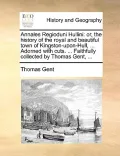 Annales Regioduni Hullini: Or, the History of the Royal and Beautiful Town of Kingston-Upon-Hull, ... Adorned with Cuts. ... Faithfully Collected