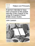 A Sermon Intended to Have Been Preached at the Publick Opening of the Chappel of the Lying-In-Hospital in Great-Britain-Street, Dublin.