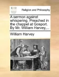 A Sermon Against Whispering. Preached in the Chappel at Gosport. by Mr. William Harvey, ...