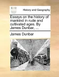 Essays on the History of Mankind in Rude and Cultivated Ages. by James Dunbar, ...