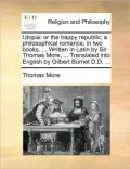 Utopia: Or the Happy Republic; A Philosophical Romance, in Two Books. ... Written in Latin by Sir Thomas More, ... Translated
