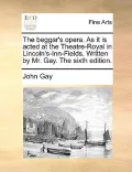 The Beggar's Opera. as It Is Acted at the Theatre-Royal in Lincoln's-Inn-Fields. Written by Mr. Gay. the Sixth Edition.