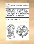 Books Lately Printed for J. Pemberton, at the Golden Buck Against St. Dunstan's Church in Fleetstreet.