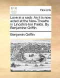 Love in a Sack. as It Is Now Acted at the New-Theatre in Lincoln's-Inn Fields. by Benjamine Griffin.