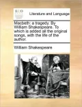 Macbeth: A Tragedy. by William Shakespeare. to Which Is Added All the Original Songs, with the Life of the Author.