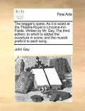 The Beggar's Opera. as It Is Acted at the Theatre-Royal in Lincolns-Inn-Fields. Written by Mr. Gay. the Third Edition: To Which Is Added the Ouverture