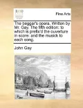 The Beggar's Opera. Written by Mr. Gay. the Fifth Edition: To Which Is Prefix'd the Ouverture in Score: And the Musick to Each Song.