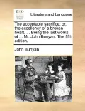 The Acceptable Sacrifice: Or, the Excellency of a Broken Heart. ... Being the Last Works of ... Mr. John Bunyan. the Fifth Edition.