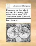 Epicoene: Or, the Silent Woman. a Comedy, First Acted in the Year 1609. ... the Author Ben. Johnson.