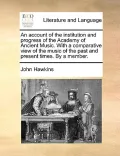 An  Account of the Institution and Progress of the Academy of Ancient Music. with a Comparative View of the Music of the Past and Present Times. by a
