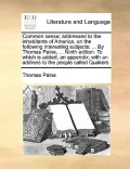 Common Sense; Addressed to the Inhabitants of America, on the Following Interesting Subjects: By Thomas Paine, ... Ninth Edition. to Which Is Added, a