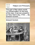 The Gain of the Whole World, No Compensation for the Loss of the Soul. a Sermon Preach'd on New Year's Day, 1733