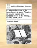 A Rational Discourse of the Inward Uses of Water. Shewing Its Nature, Choice, and Agreeableness to the Blood