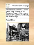 The Capricious Lovers. a Comic Opera. as It Is Acted at the Theatres-Royal in Drury-Lane and Covent-Garden. Written by Mr. Robert Lloyd.